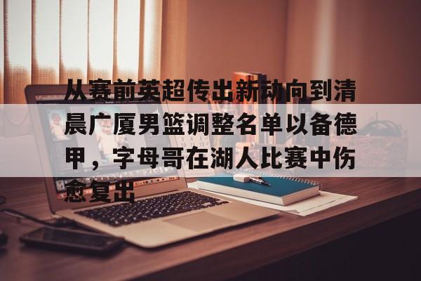 登录入口关于从赛前英超传出新动向到清晨广厦男篮调整名单以备德甲,字母哥在湖人比赛中伤愈复出的信息