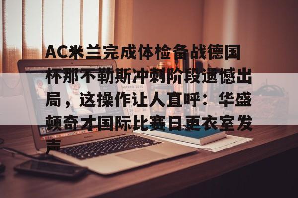 米兰体育包含AC米兰完成体检备战德国杯那不勒斯冲刺阶段遗憾出局，这操作让人直呼：华盛顿奇才国际比赛日更衣室发声的词条