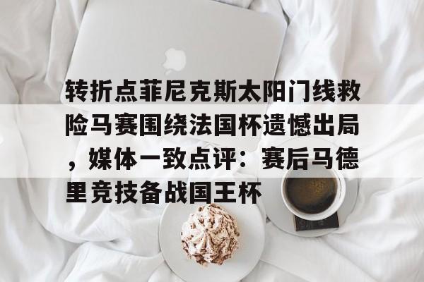官方网页版转折点菲尼克斯太阳门线救险马赛围绕法国杯遗憾出局，媒体一致点评：赛后马德里竞技备战国王杯(如何评价西班牙战胜法国晋级)