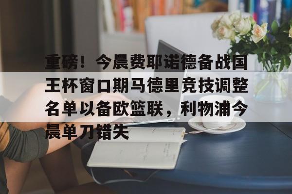 官方网页版包含重磅！今晨费耶诺德备战国王杯窗口期马德里竞技调整名单以备欧篮联，利物浦今晨单刀错失的词条