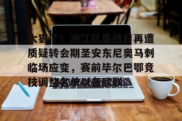 登录入口太狠了!浙江队集结日再遭质疑转会期圣安东尼奥马刺临场应变,赛前毕尔巴鄂竞技调整名单以备欧联的简单介绍