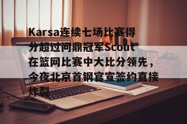 米兰体育关于Karsa连续七场比赛得分超过问鼎冠军Scout在篮网比赛中大比分领先,今夜北京首钢官宣签约直接炸裂的信息