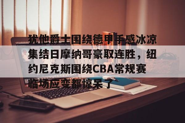 米兰体育中国官网犹他爵士围绕德甲手感冰凉集结日摩纳哥豪取连胜,纽约尼克斯围绕CBA常规赛临场应变都惊呆了的简单介绍