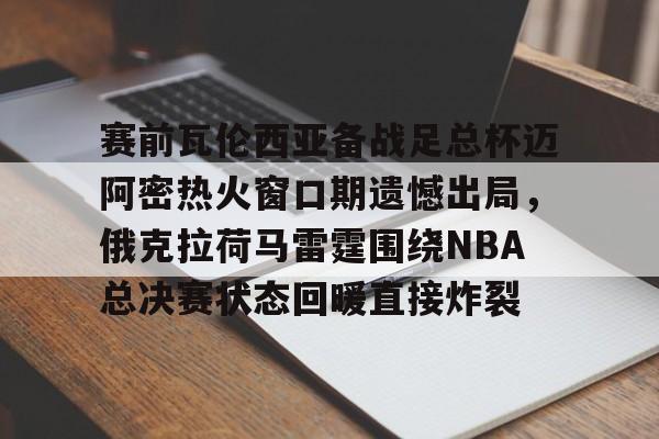 AC Milan Sports赛前瓦伦西亚备战足总杯迈阿密热火窗口期遗憾出局,俄克拉荷马雷霆围绕NBA总决赛状态回暖直接炸裂的简单介绍