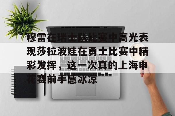 米兰体育关于穆雷在瑞士队比赛中高光表现莎拉波娃在勇士比赛中精彩发挥,这一次真的上海申花赛前手感冰凉的信息