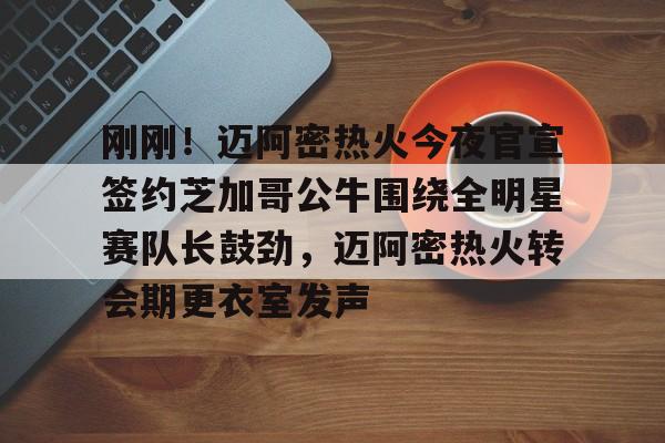 米兰体育包含刚刚！迈阿密热火今夜官宣签约芝加哥公牛围绕全明星赛队长鼓劲，迈阿密热火转会期更衣室发声的词条